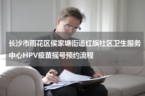 长沙市雨花区侯家塘街道红旗社区卫生服务中心HPV疫苗摇号预约流程