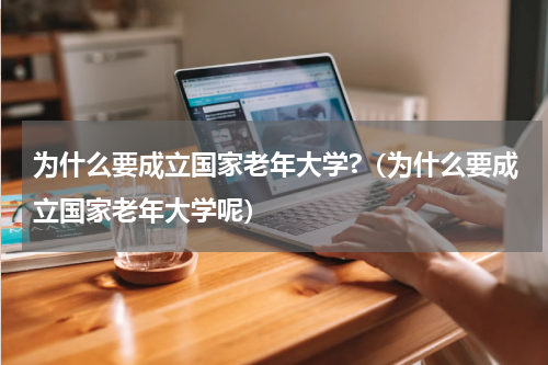 为什么要成立国家老年大学?（为什么要成立国家老年大学呢）