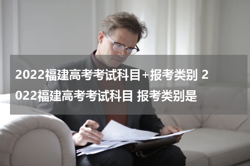 2022福建高考考试科目+报考类别 2022福建高考考试科目 报考类别是