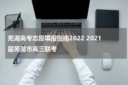 芜湖高考志愿填报指南2022 2021届芜湖市高三联考