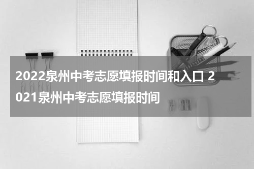 2022泉州中考志愿填报时间和入口 2021泉州中考志愿填报时间