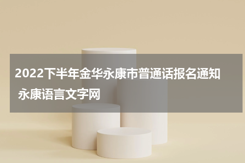 2022下半年金华永康市普通话报名通知 永康语言文字网