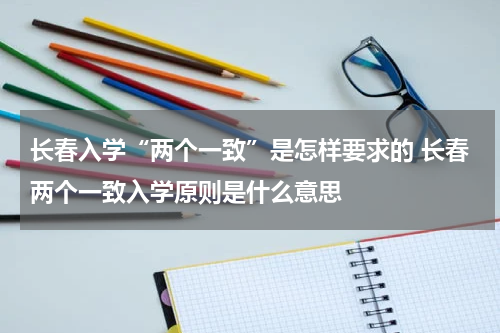 长春入学“两个一致”是怎样要求的 长春两个一致入学原则是什么意思