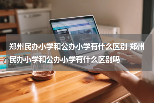 郑州民办小学和公办小学有什么区别 郑州民办小学和公办小学有什么区别吗
