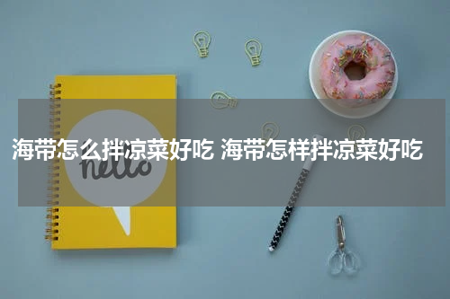 海带怎么拌凉菜好吃 海带怎样拌凉菜好吃