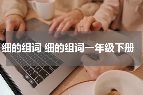 细的组词 细的组词一年级下册