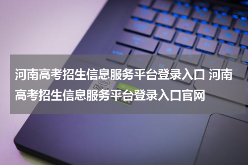 河南高考招生信息服务平台登录入口 河南高考招生信息服务平台登录入口官网