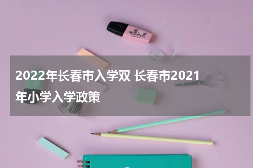 2022年长春市入学双 长春市2021年小学入学政策