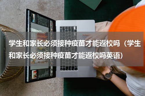 学生和家长必须接种疫苗才能返校吗（学生和家长必须接种疫苗才能返校吗英语）