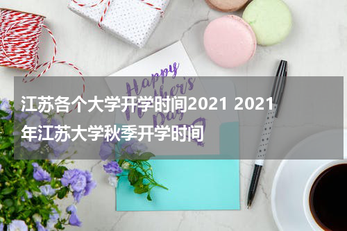 江苏各个大学开学时间2021 2021年江苏大学秋季开学时间