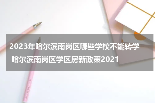 2023年哈尔滨南岗区哪些学校不能转学 哈尔滨南岗区学区房新政策2021