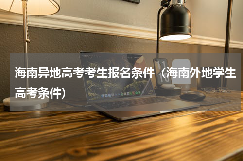 海南异地高考考生报名条件（海南外地学生高考条件）