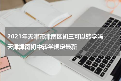 2021年天津市津南区初三可以转学吗 天津津南初中转学规定最新