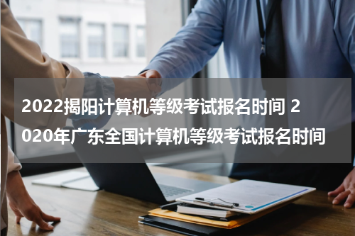 2022揭阳计算机等级考试报名时间 2020年广东全国计算机等级考试报名时间