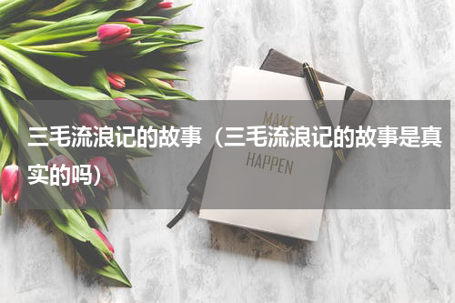 三毛流浪记的故事（三毛流浪记的故事是真实的吗）
