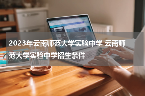 2023年云南师范大学实验中学 云南师范大学实验中学招生条件