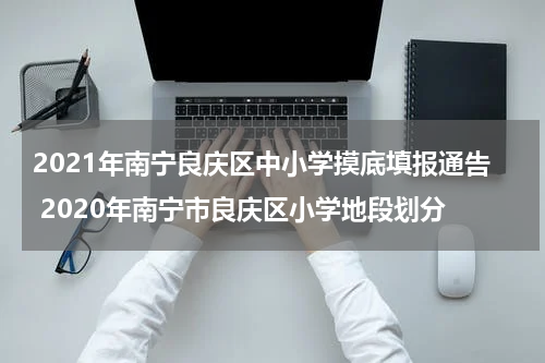 2021年南宁良庆区中小学摸底填报通告 2020年南宁市良庆区小学地段划分