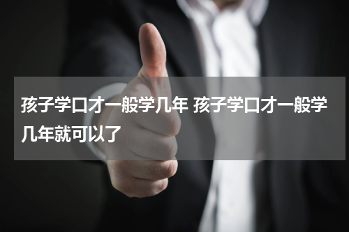 孩子学口才一般学几年 孩子学口才一般学几年就可以了