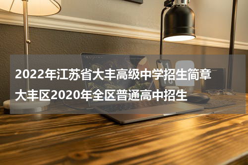 2022年江苏省大丰高级中学招生简章 大丰区2020年全区普通高中招生