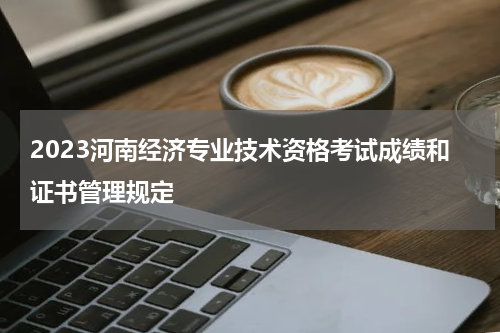 2023河南经济专业技术资格考试成绩和证书管理规定