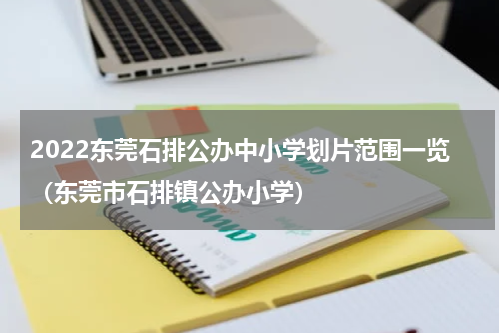 2022东莞石排公办中小学划片范围一览（东莞市石排镇公办小学）