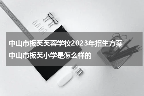 中山市板芙芙蓉学校2023年招生方案 中山市板芙小学是怎么样的