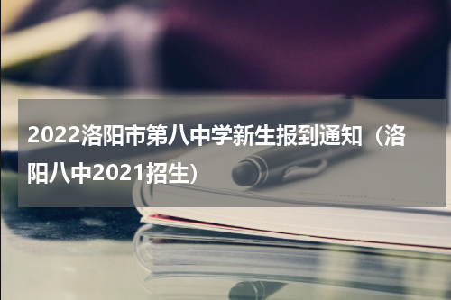 2022洛阳市第八中学新生报到通知（洛阳八中2021招生）
