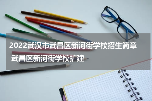 2022武汉市武昌区新河街学校招生简章 武昌区新河街学校扩建