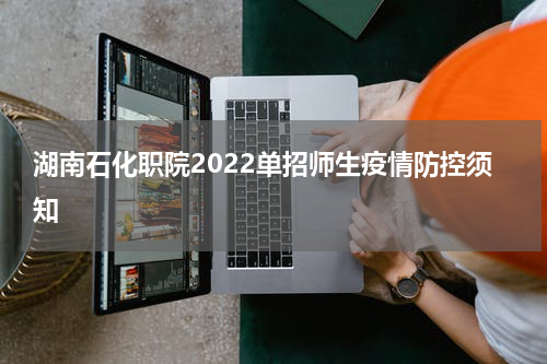 湖南石化职院2022单招师生疫情防控须知