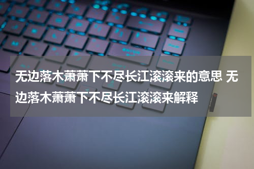 无边落木萧萧下不尽长江滚滚来的意思 无边落木萧萧下不尽长江滚滚来解释