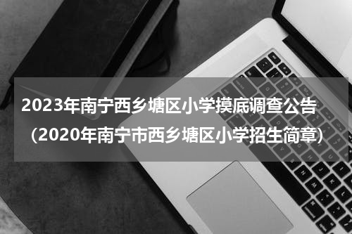 2023年南宁西乡塘区小学摸底调查公告（2020年南宁市西乡塘区小学招生简章）
