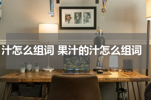 汁怎么组词 果汁的汁怎么组词
