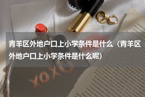 青羊区外地户口上小学条件是什么（青羊区外地户口上小学条件是什么呢）