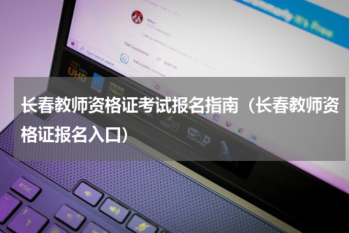 长春教师资格证考试报名指南（长春教师资格证报名入口）