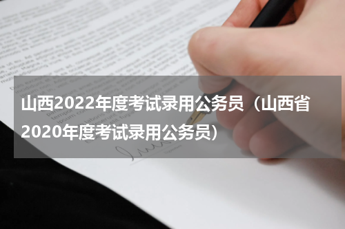 山西2022年度考试录用公务员（山西省2020年度考试录用公务员）