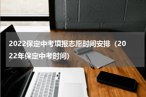 2022保定中考填报志愿时间安排（2022年保定中考时间）