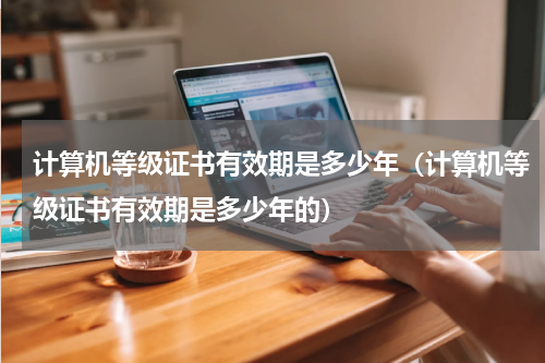 计算机等级证书有效期是多少年（计算机等级证书有效期是多少年的）