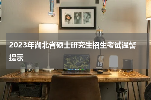 2023年湖北省硕士研究生招生考试温馨提示