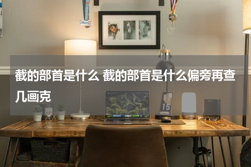 截的部首是什么 截的部首是什么偏旁再查几画克