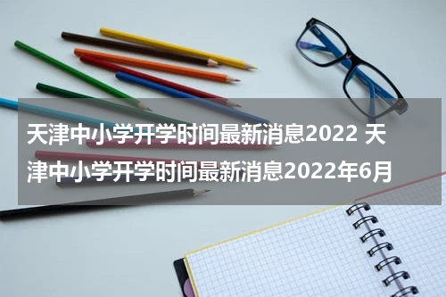 天津中小学开学时间最新消息2022 天津中小学开学时间最新消息2022年6月