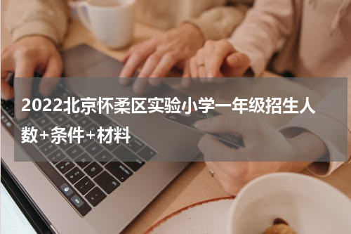 2022北京怀柔区实验小学一年级招生人数+条件+材料