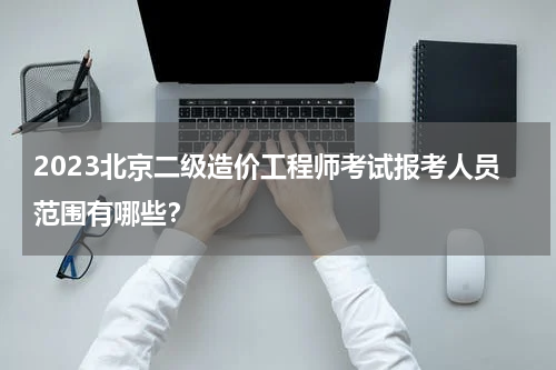 2023北京二级造价工程师考试报考人员范围有哪些？