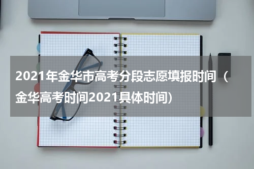 2021年金华市高考分段志愿填报时间（金华高考时间2021具体时间）