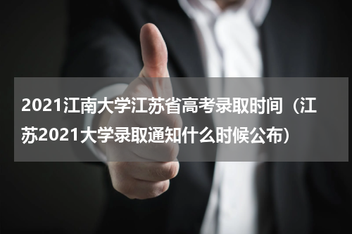 2021江南大学江苏省高考录取时间（江苏2021大学录取通知什么时候公布）