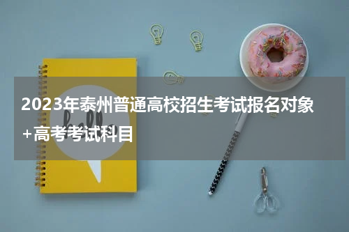 2023年泰州普通高校招生考试报名对象+高考考试科目