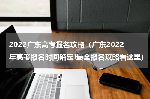 2022广东高考报名攻略（广东2022年高考报名时间确定!最全报名攻略看这里）