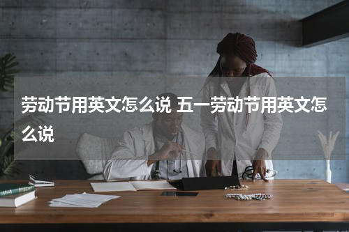 劳动节用英文怎么说 五一劳动节用英文怎么说