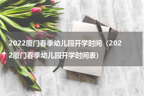 2022厦门春季幼儿园开学时间（2022厦门春季幼儿园开学时间表）