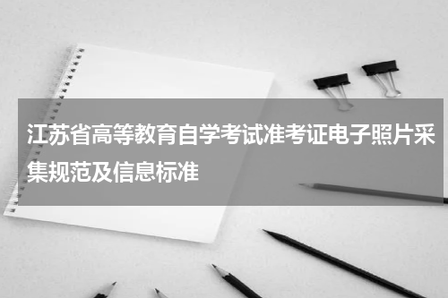 江苏省高等教育自学考试准考证电子照片采集规范及信息标准