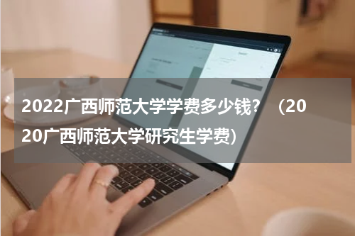 2022广西师范大学学费多少钱？（2020广西师范大学研究生学费）